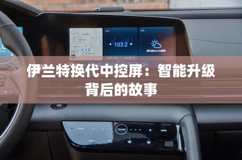伊兰特换代中控屏：智能升级背后的故事