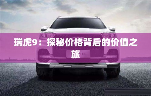 瑞虎9：探秘价格背后的价值之旅