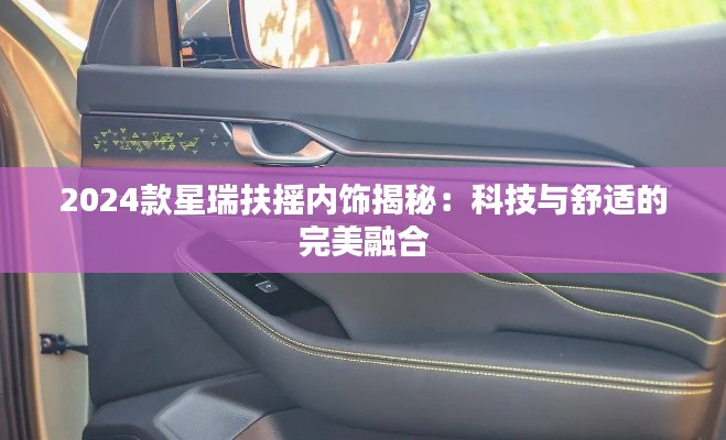 2024款星瑞扶摇内饰揭秘：科技与舒适的完美融合