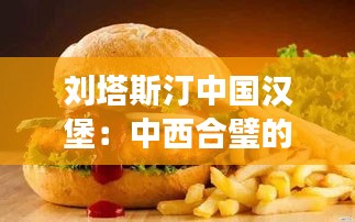 刘塔斯汀中国汉堡：中西合璧的创新美食之旅