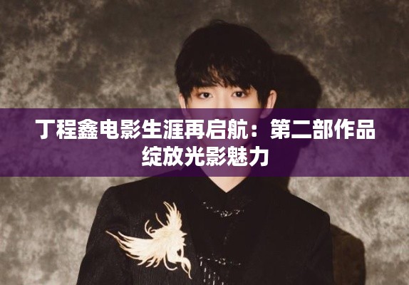 丁程鑫电影生涯再启航：第二部作品绽放光影魅力