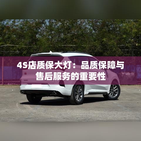 4S店质保大灯：品质保障与售后服务的重要性