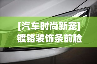 [汽车时尚新宠] 镀铬装饰条前脸：提升颜值，彰显个性