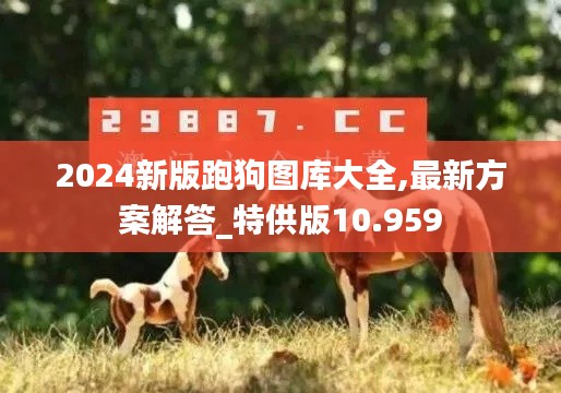2024新版跑狗图库大全,最新方案解答_特供版10.959