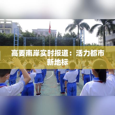 高要南岸实时报道：活力都市新地标