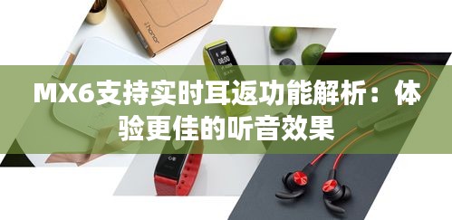 MX6支持实时耳返功能解析：体验更佳的听音效果