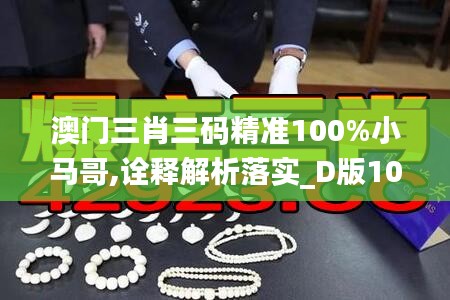 澳门三肖三码精准100%小马哥,诠释解析落实_D版10.452
