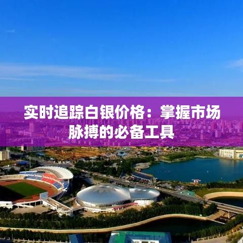 实时追踪白银价格：掌握市场脉搏的必备工具