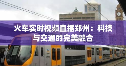 火车实时视频直播郑州：科技与交通的完美融合
