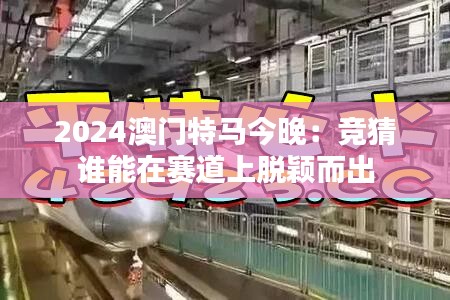 2024澳门特马今晚：竞猜谁能在赛道上脱颖而出