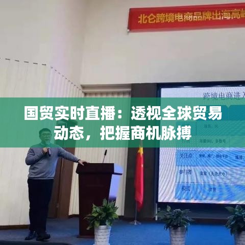 国贸实时直播：透视全球贸易动态，把握商机脉搏