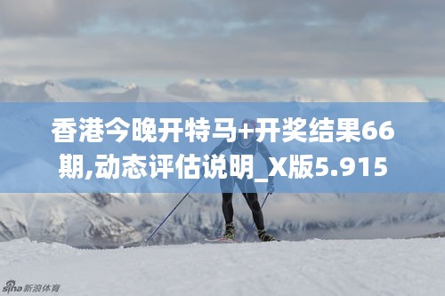 香港今晚开特马+开奖结果66期,动态评估说明_X版5.915
