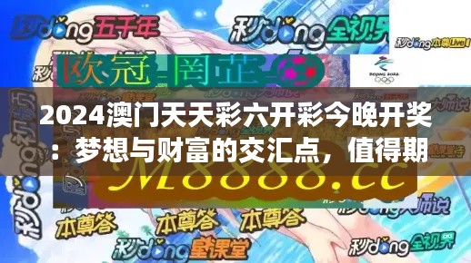2024澳门天天彩六开彩今晚开奖：梦想与财富的交汇点，值得期待