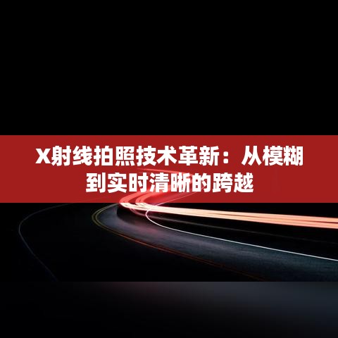 X射线拍照技术革新：从模糊到实时清晰的跨越
