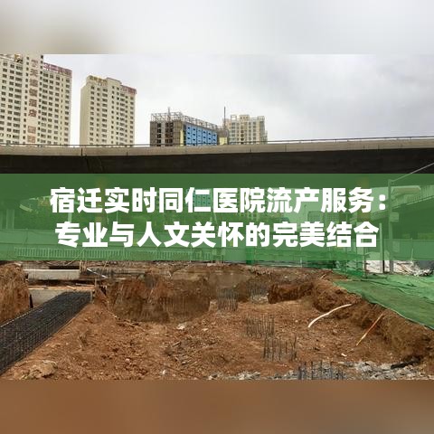 宿迁实时同仁医院流产服务：专业与人文关怀的完美结合