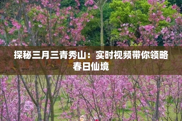 探秘三月三青秀山：实时视频带你领略春日仙境