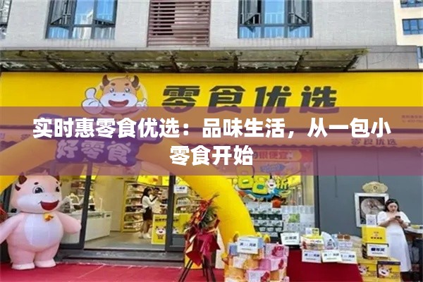 实时惠零食优选：品味生活，从一包小零食开始