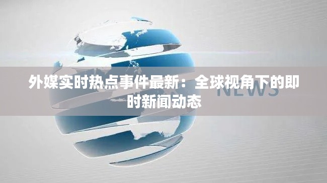 外媒实时热点事件最新：全球视角下的即时新闻动态