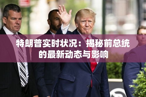 特朗普实时状况：揭秘前总统的最新动态与影响