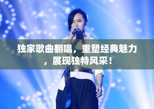 独家歌曲翻唱，重塑经典魅力，展现独特风采！