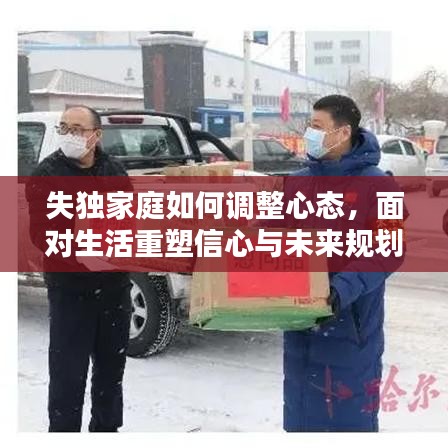 失独家庭如何调整心态，面对生活重塑信心与未来规划