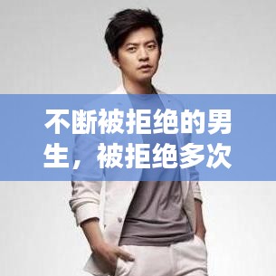 不断被拒绝的男生，被拒绝多次还坚持追求的男生 