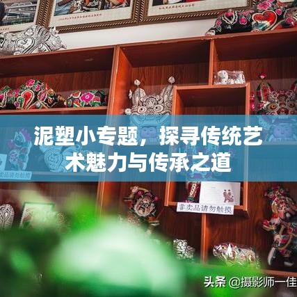 泥塑小专题，探寻传统艺术魅力与传承之道