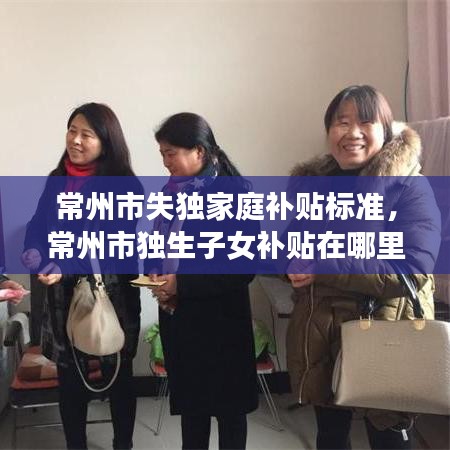 常州市失独家庭补贴标准，常州市独生子女补贴在哪里领 
