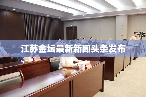 江苏金坛最新新闻头条发布