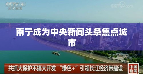 南宁成为中央新闻头条焦点城市