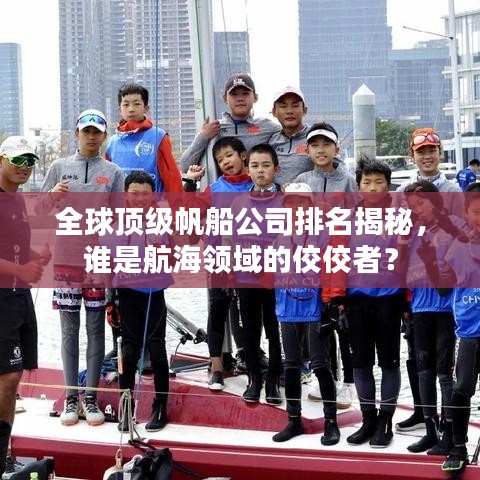 全球顶级帆船公司排名揭秘，谁是航海领域的佼佼者？