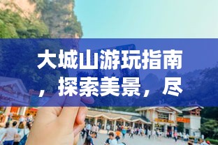 大城山游玩指南，探索美景，尽享自然！