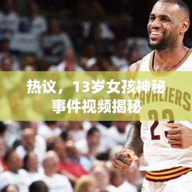热议，13岁女孩神秘事件视频揭秘