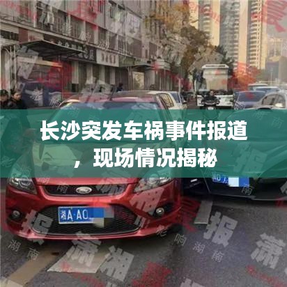 长沙突发车祸事件报道，现场情况揭秘