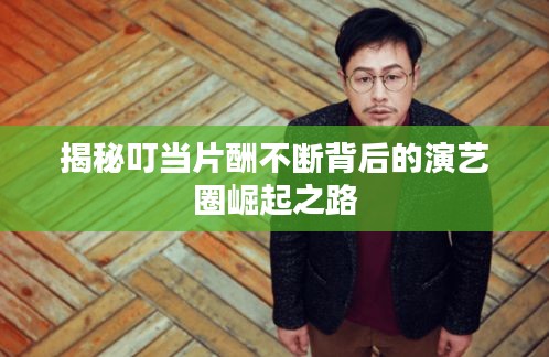 揭秘叮当片酬不断背后的演艺圈崛起之路