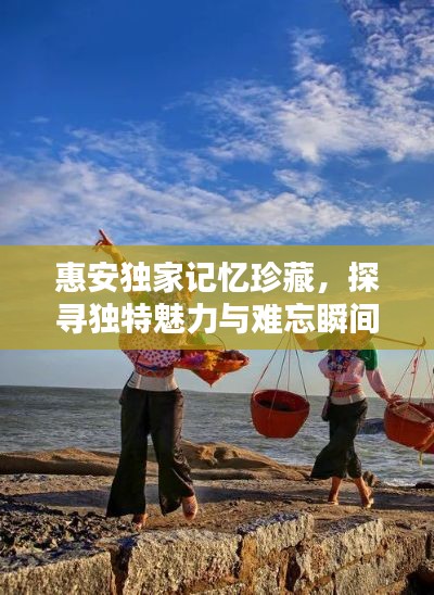 惠安独家记忆珍藏，探寻独特魅力与难忘瞬间