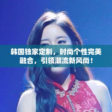 韩国独家定制，时尚个性完美融合，引领潮流新风尚！