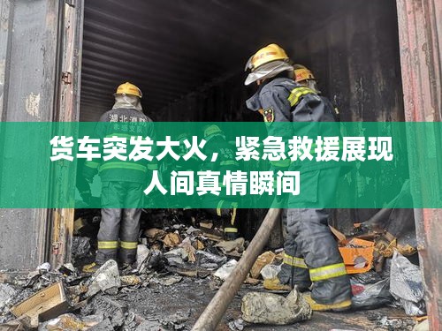 货车突发大火，紧急救援展现人间真情瞬间