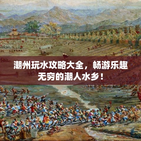 潮州玩水攻略大全，畅游乐趣无穷的潮人水乡！