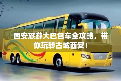 西安旅游大巴包车全攻略，带你玩转古城西安！