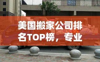 美国搬家公司排名TOP榜，专业可靠，服务至上！