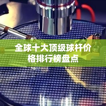 全球十大顶级球杆价格排行榜盘点