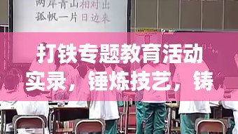 打铁专题教育活动实录，锤炼技艺，铸就未来