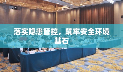 落实隐患管控，筑牢安全环境基石