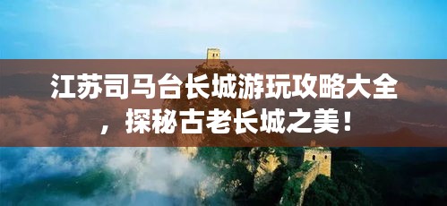 江苏司马台长城游玩攻略大全，探秘古老长城之美！