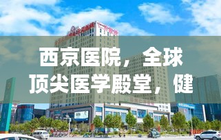 西京医院，全球顶尖医学殿堂，健康守护者的圣地