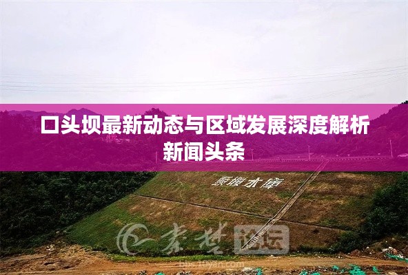 口头坝最新动态与区域发展深度解析新闻头条