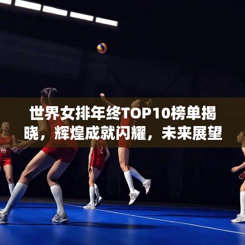 世界女排年终TOP10榜单揭晓，辉煌成就闪耀，未来展望令人期待！