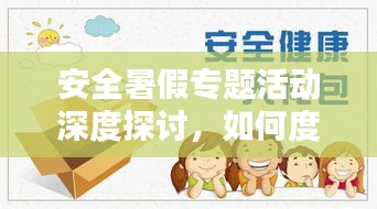 安全暑假专题活动深度探讨，如何度过一个安全的假期？