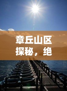 章丘山区探秘，绝美风光与独特文化体验攻略